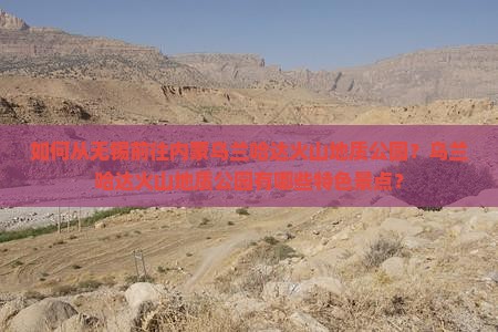如何从无锡前往内蒙乌兰哈达火山地质公园？乌兰哈达火山地质公园有哪些特色景点？