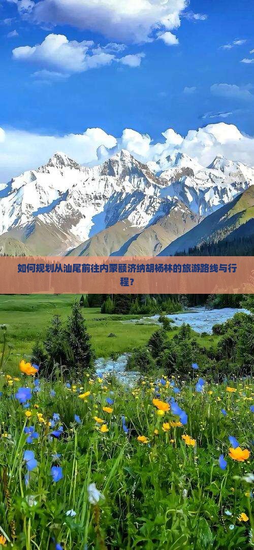 如何规划从汕尾前往内蒙额济纳胡杨林的旅游路线与行程？