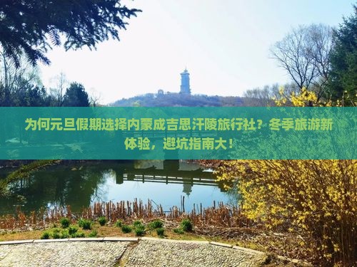 为何元旦假期选择内蒙成吉思汗陵旅行社？冬季旅游新体验，避坑指南大！
