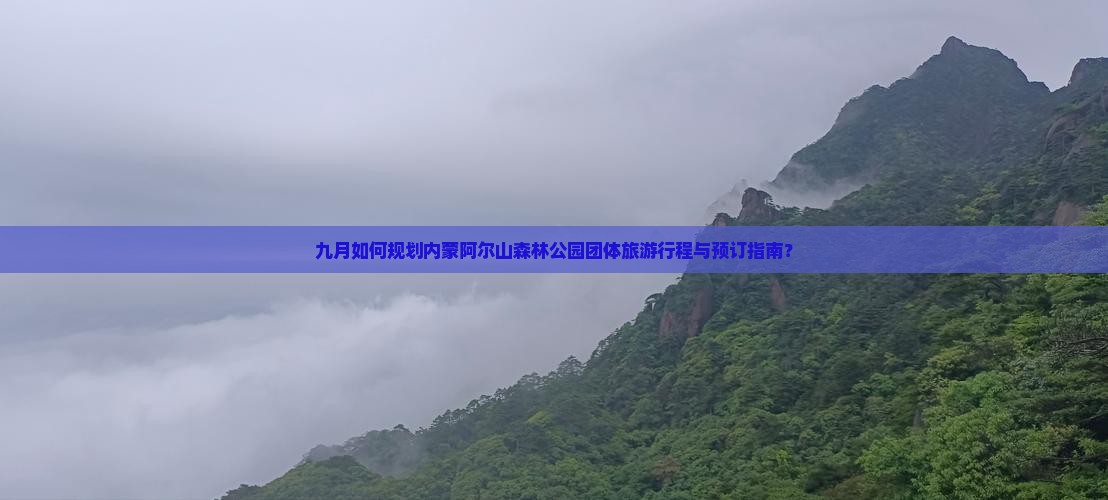 九月如何规划内蒙阿尔山森林公园团体旅游行程与预订指南？
