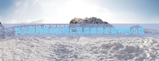 长沙到内蒙希拉穆仁草原旅游必尝特色小吃