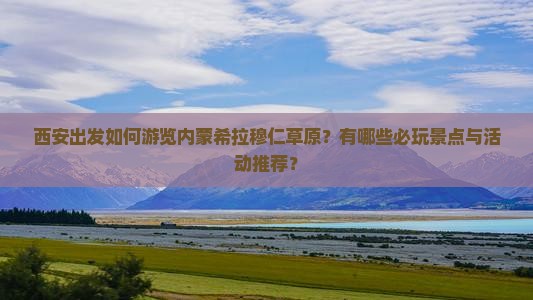 西安出发如何游览内蒙希拉穆仁草原？有哪些必玩景点与活动推荐？
