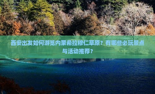 西安出发如何游览内蒙希拉穆仁草原？有哪些必玩景点与活动推荐？