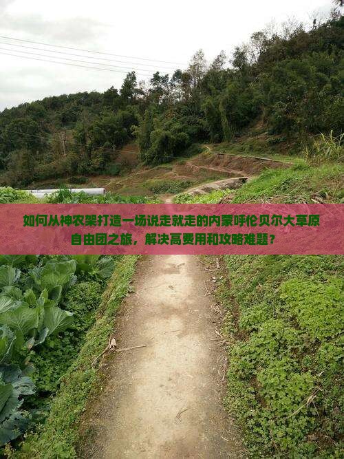 如何从神农架打造一场说走就走的内蒙呼伦贝尔大草原自由团之旅，解决高费用和攻略难题？