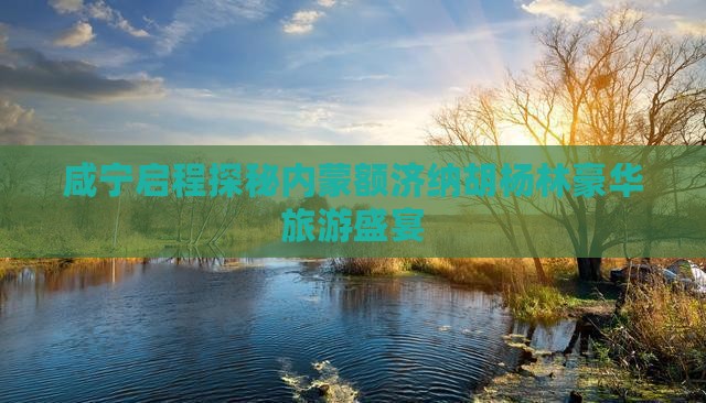 咸宁启程探秘内蒙额济纳胡杨林豪华旅游盛宴