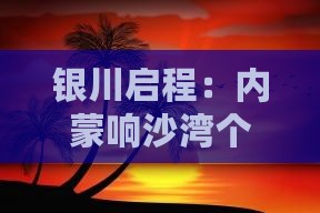 银川启程：内蒙响沙湾个人探险之旅
