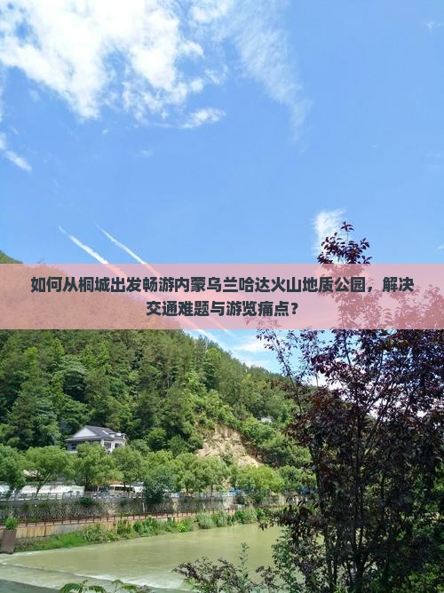 如何从桐城出发畅游内蒙乌兰哈达火山地质公园，解决交通难题与游览痛点？