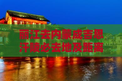 丽江去内蒙成吉思汗陵必去地及距离解析