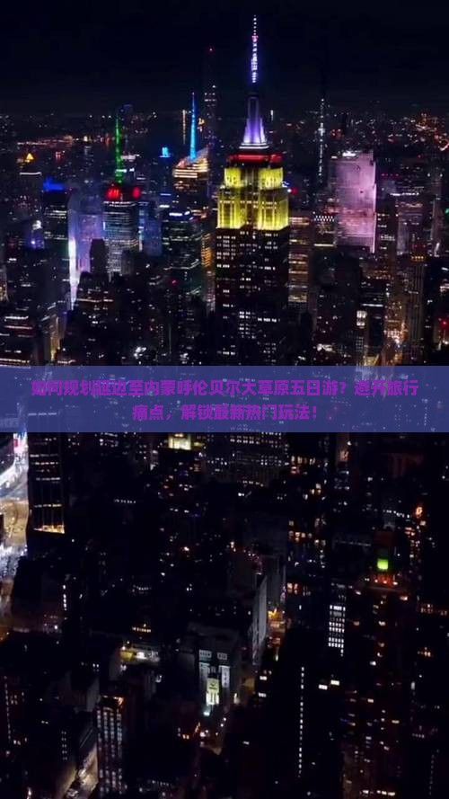 如何规划延边至内蒙呼伦贝尔大草原五日游？避开旅行痛点，解锁最新热门玩法！