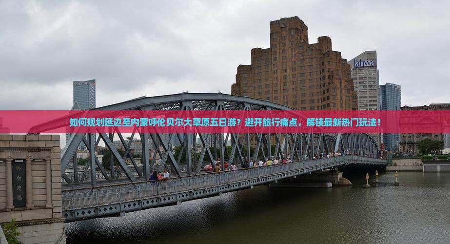 如何规划延边至内蒙呼伦贝尔大草原五日游？避开旅行痛点，解锁最新热门玩法！