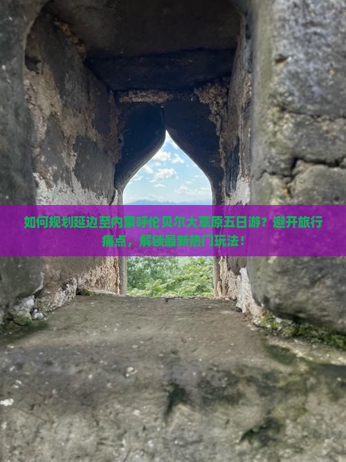 如何规划延边至内蒙呼伦贝尔大草原五日游？避开旅行痛点，解锁最新热门玩法！