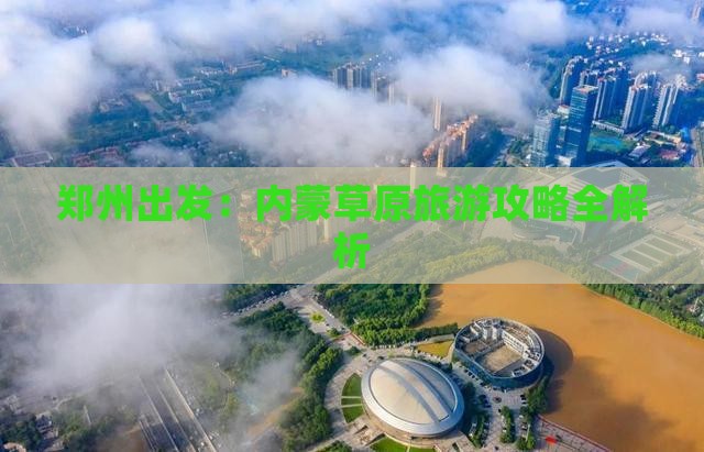 郑州出发：内蒙草原旅游攻略全解析