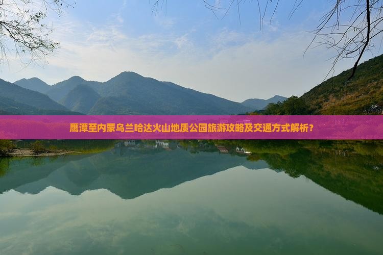 鹰潭至内蒙乌兰哈达火山地质公园旅游攻略及交通方式解析？