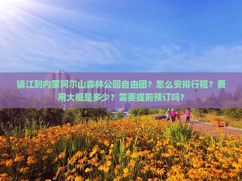 镇江到内蒙阿尔山森林公园自由团？怎么安排行程？费用大概是多少？需要提前预订吗？