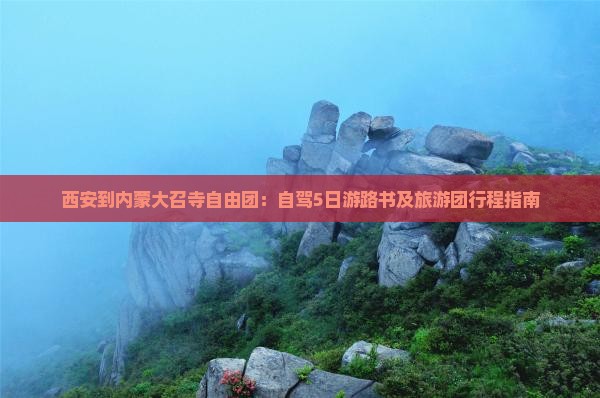 西安到内蒙大召寺自由团：自驾5日游路书及旅游团行程指南