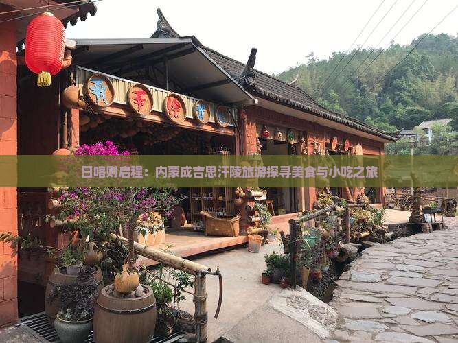 日喀则启程：内蒙成吉思汗陵旅游探寻美食与小吃之旅