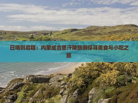日喀则启程：内蒙成吉思汗陵旅游探寻美食与小吃之旅