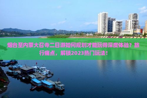 烟台至内蒙大召寺二日游如何规划才能玩得深度体验？旅行痛点，解锁2023热门玩法！