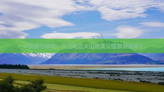 ≮蒙旅行攻略：乌兰哈达火山地质公园旅游指南》