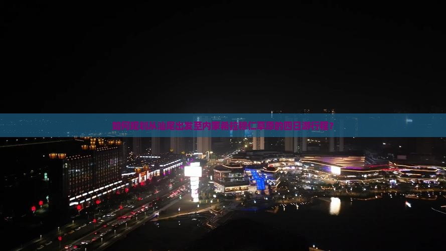 如何规划从汕尾出发至内蒙希拉穆仁草原的四日游行程？