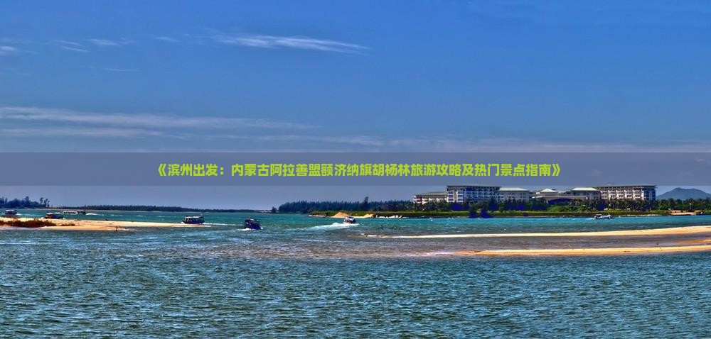《滨州出发：内蒙古阿拉善盟额济纳旗胡杨林旅游攻略及热门景点指南》