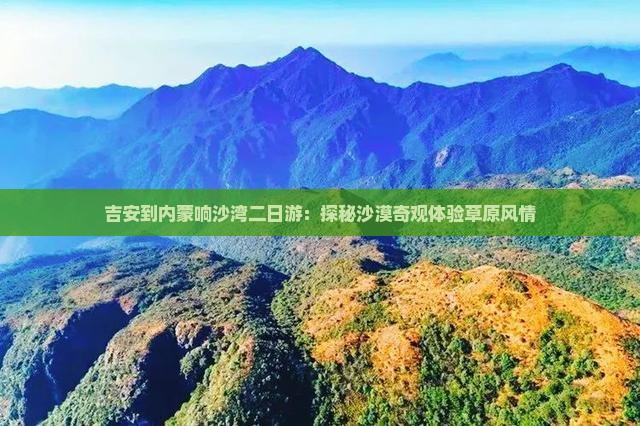 吉安到内蒙响沙湾二日游：探秘沙漠奇观体验草原风情