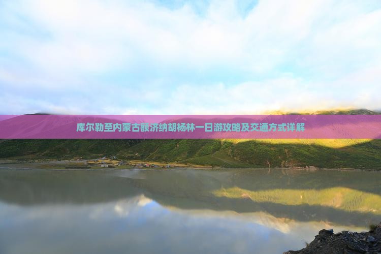 库尔勒至内蒙古额济纳胡杨林一日游攻略及交通方式详解