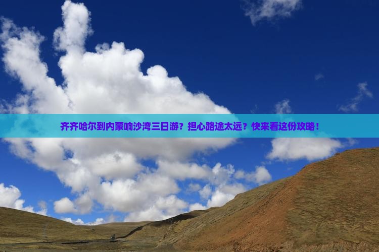 齐齐哈尔到内蒙响沙湾三日游？担心路途太远？快来看这份攻略！