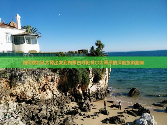 如何规划从太原出发到内蒙古呼伦贝尔大草原的深度旅游路峡