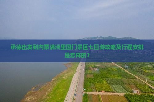 承德出发到内蒙满洲里国门景区七日游攻略及行程安排是怎样的？