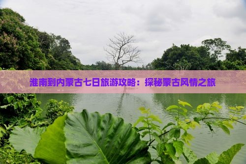 淮南到内蒙古七日旅游攻略：探秘蒙古风情之旅