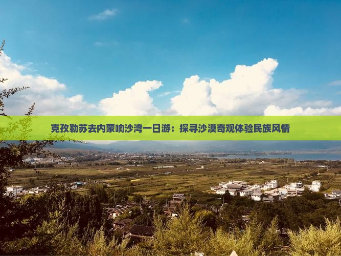 克孜勒苏去内蒙响沙湾一日游：探寻沙漠奇观体验民族风情