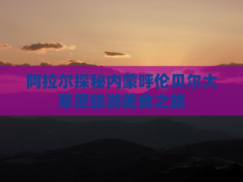 阿拉尔探秘内蒙呼伦贝尔大草原旅游美食之旅
