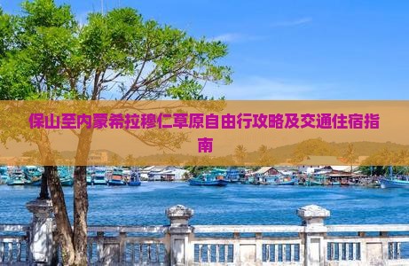 保山至内蒙希拉穆仁草原自由行攻略及交通住宿指南