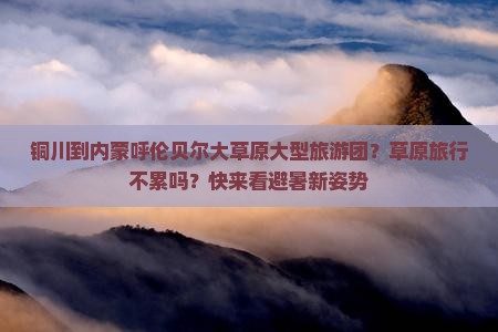 铜川到内蒙呼伦贝尔大草原大型旅游团？草原旅行不累吗？快来看避暑新姿势