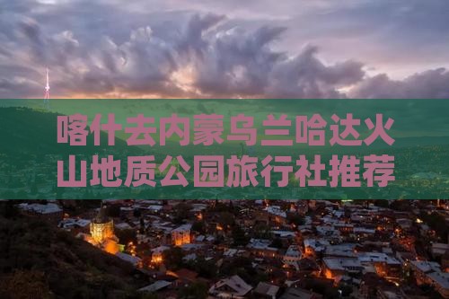 喀什去内蒙乌兰哈达火山地质公园旅行社推荐