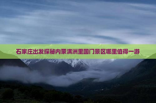 石家庄出发探秘内蒙满洲里国门景区哪里值得一游