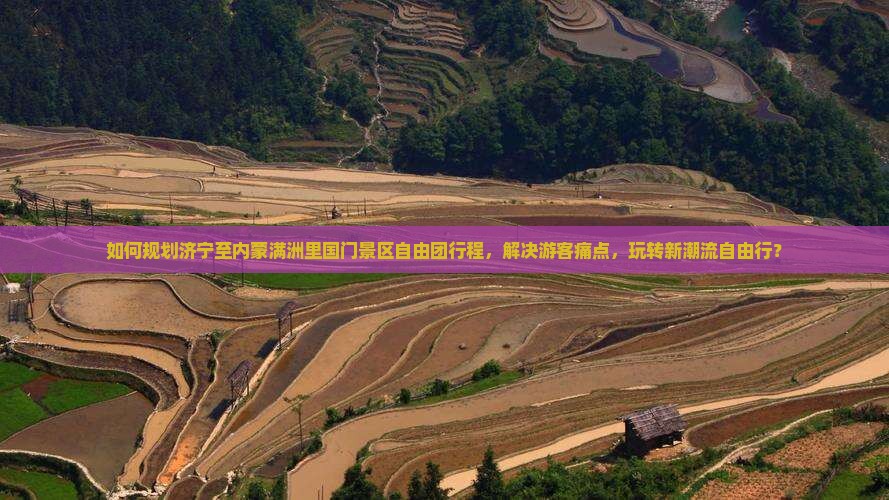 如何规划济宁至内蒙满洲里国门景区自由团行程，解决游客痛点，玩转新潮流自由行？