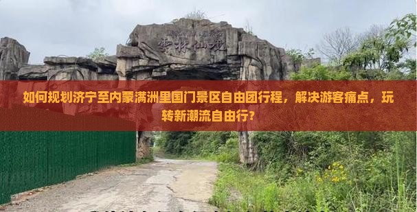 如何规划济宁至内蒙满洲里国门景区自由团行程，解决游客痛点，玩转新潮流自由行？