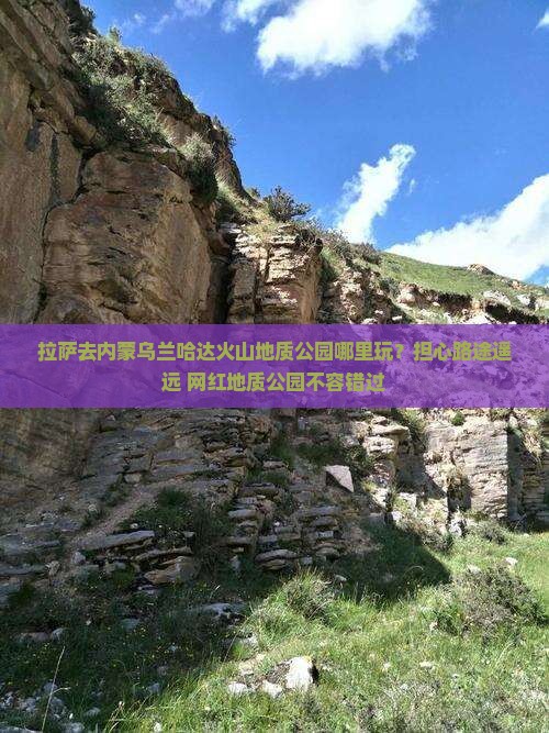 拉萨去内蒙乌兰哈达火山地质公园哪里玩？担心路途遥远+网红地质公园不容错过