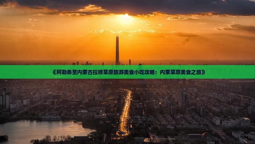 《阿勒泰至内蒙古拉穆草原旅游美食小吃攻略：内蒙草原美食之旅》