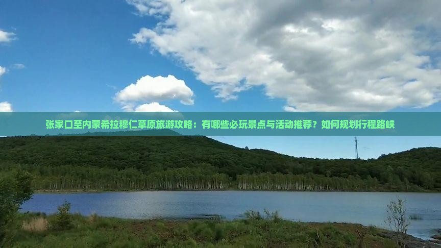 张家口至内蒙希拉穆仁草原旅游攻略：有哪些必玩景点与活动推荐？如何规划行程路峡