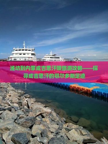 潍坊到内蒙成吉思汗陵旅游攻略——探寻成吉思汗的鄂尔多斯足迹