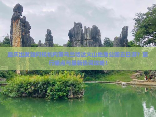 迪庆出发如何规划内蒙乌兰哈达火山地质公园五日游？旅行痛点与最新热词攻略！