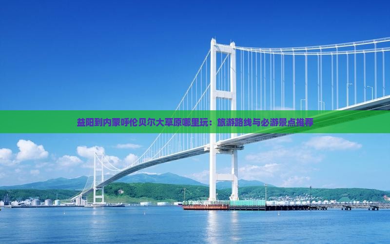 益阳到内蒙呼伦贝尔大草原哪里玩：旅游路线与必游景点推荐