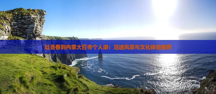 吐鲁番到内蒙大召寺个人游：沿途风景与文化体验推荐
