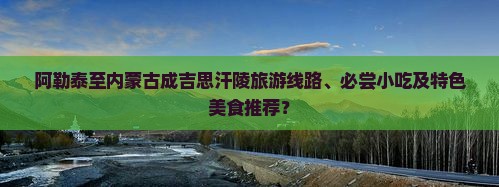阿勒泰至内蒙古成吉思汗陵旅游线路、必尝小吃及特色美食推荐？