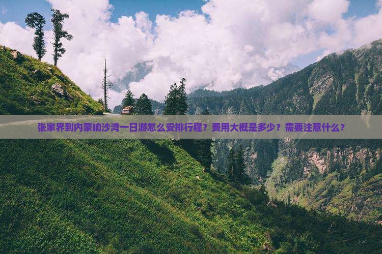 张家界到内蒙响沙湾一日游怎么安排行程？费用大概是多少？需要注意什么？