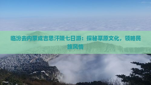 临汾去内蒙成吉思汗陵七日游：探秘草原文化，领略民族风情