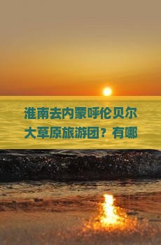 淮南去内蒙呼伦贝尔大草原旅游团？有哪些行程安排？费用是多少？